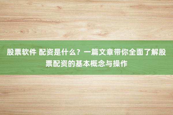股票软件 配资是什么？一篇文章带你全面了解股票配资的基本概念与操作
