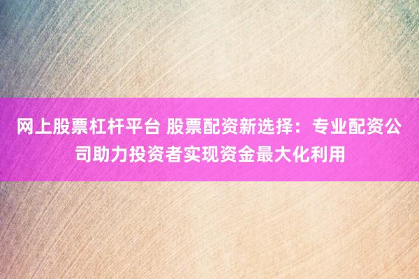 网上股票杠杆平台 股票配资新选择：专业配资公司助力投资者实现资金最大化利用