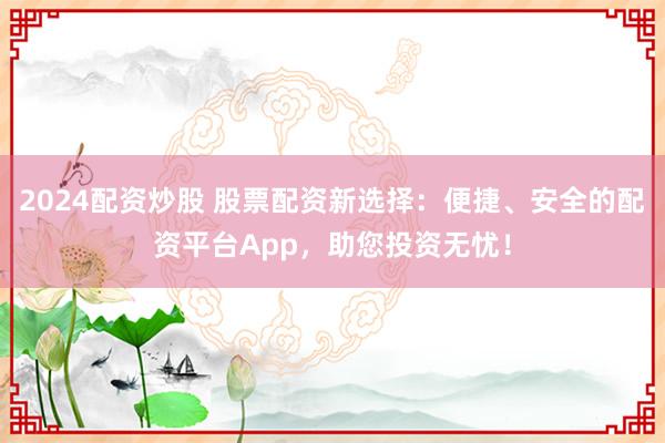 2024配资炒股 股票配资新选择：便捷、安全的配资平台App，助您投资无忧！