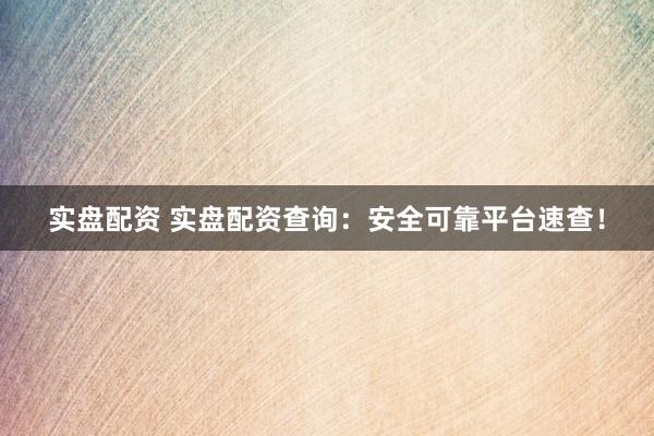 实盘配资 实盘配资查询：安全可靠平台速查！