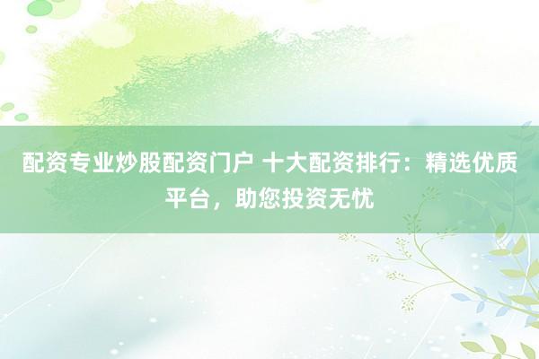 配资专业炒股配资门户 十大配资排行：精选优质平台，助您投资无忧