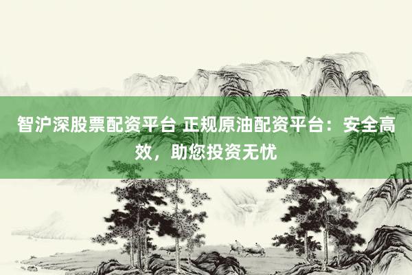 智沪深股票配资平台 正规原油配资平台：安全高效，助您投资无忧