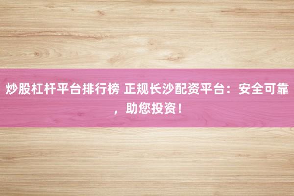 炒股杠杆平台排行榜 正规长沙配资平台：安全可靠，助您投资！