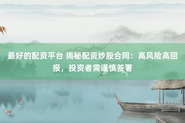 最好的配资平台 揭秘配资炒股合同：高风险高回报，投资者需谨慎签署