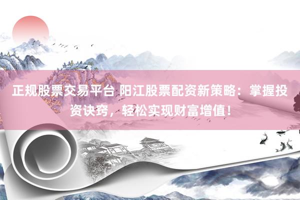 正规股票交易平台 阳江股票配资新策略：掌握投资诀窍，轻松实现财富增值！