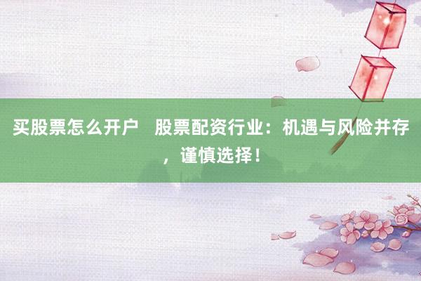 买股票怎么开户   股票配资行业：机遇与风险并存，谨慎选择！