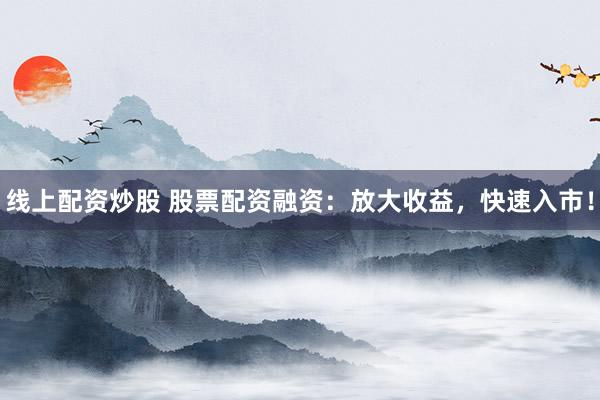线上配资炒股 股票配资融资：放大收益，快速入市！