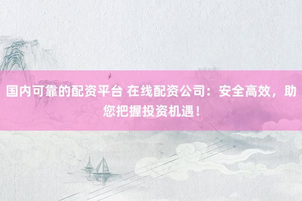 国内可靠的配资平台 在线配资公司：安全高效，助您把握投资机遇！