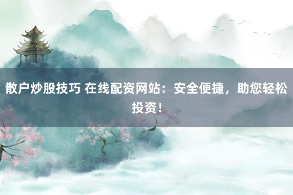散户炒股技巧 在线配资网站：安全便捷，助您轻松投资！