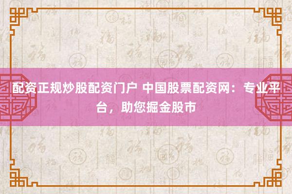 配资正规炒股配资门户 中国股票配资网：专业平台，助您掘金股市