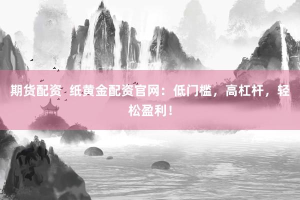 期货配资  纸黄金配资官网：低门槛，高杠杆，轻松盈利！