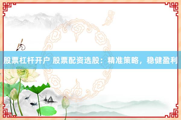股票杠杆开户 股票配资选股：精准策略，稳健盈利
