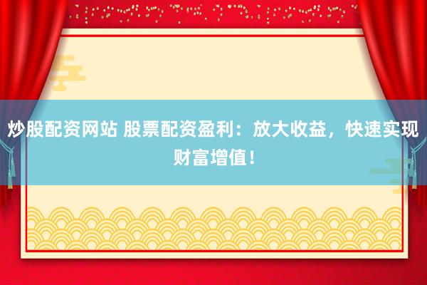 炒股配资网站 股票配资盈利：放大收益，快速实现财富增值！
