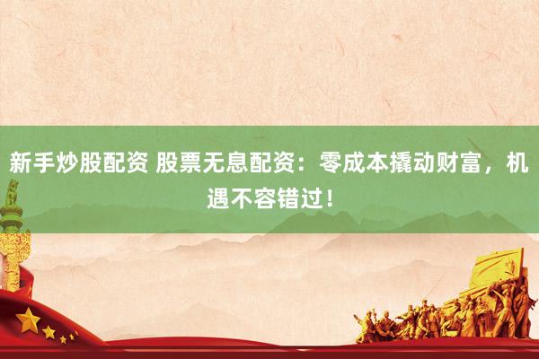 新手炒股配资 股票无息配资：零成本撬动财富，机遇不容错过！