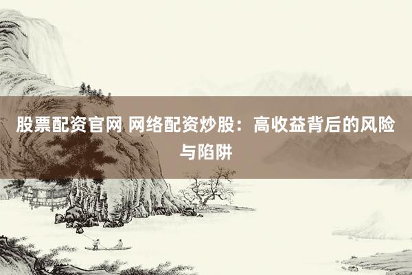 股票配资官网 网络配资炒股：高收益背后的风险与陷阱