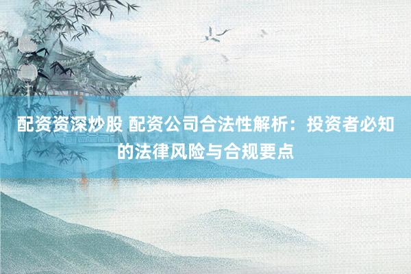 配资资深炒股 配资公司合法性解析：投资者必知的法律风险与合规要点