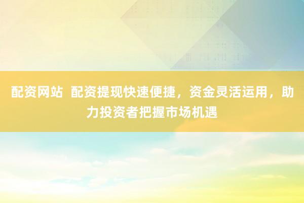 配资网站  配资提现快速便捷，资金灵活运用，助力投资者把握市场机遇