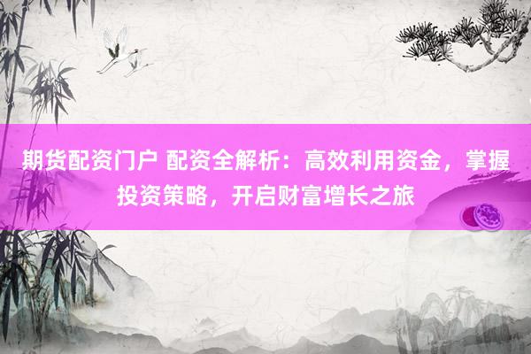 期货配资门户 配资全解析：高效利用资金，掌握投资策略，开启财富增长之旅