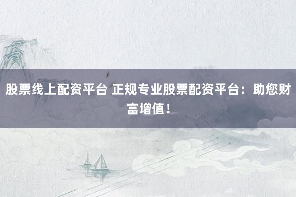 股票线上配资平台 正规专业股票配资平台：助您财富增值！