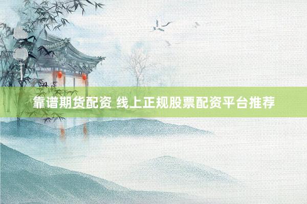 靠谱期货配资 线上正规股票配资平台推荐