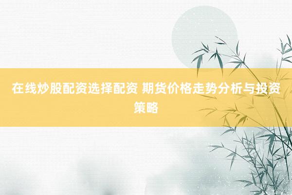 在线炒股配资选择配资 期货价格走势分析与投资策略