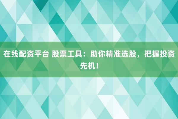在线配资平台 股票工具：助你精准选股，把握投资先机！