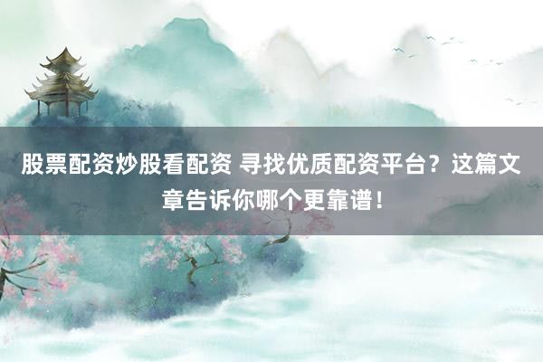 股票配资炒股看配资 寻找优质配资平台？这篇文章告诉你哪个更靠谱！