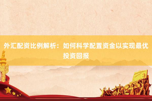 外汇配资比例解析：如何科学配置资金以实现最优投资回报