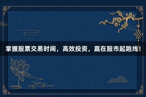 掌握股票交易时间，高效投资，赢在股市起跑线！