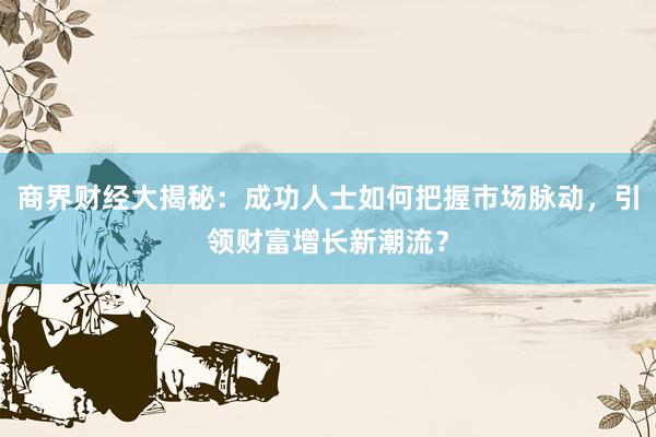 商界财经大揭秘：成功人士如何把握市场脉动，引领财富增长新潮流？