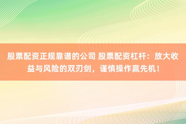 股票配资正规靠谱的公司 股票配资杠杆：放大收益与风险的双刃剑，谨慎操作赢先机！