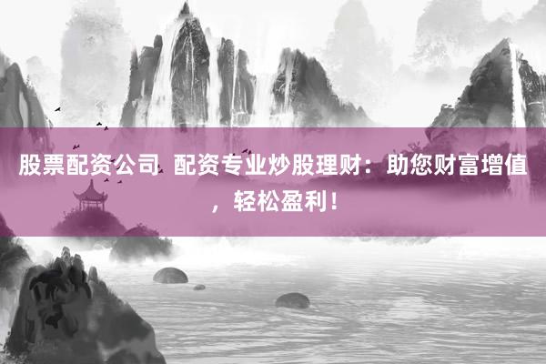 股票配资公司  配资专业炒股理财：助您财富增值，轻松盈利！