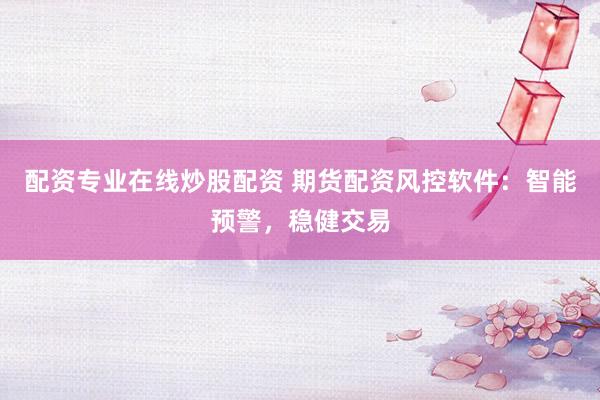 配资专业在线炒股配资 期货配资风控软件：智能预警，稳健交易