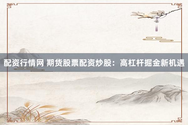 配资行情网 期货股票配资炒股：高杠杆掘金新机遇