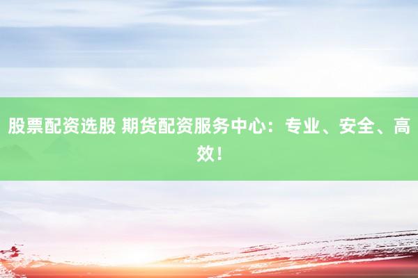 股票配资选股 期货配资服务中心：专业、安全、高效！