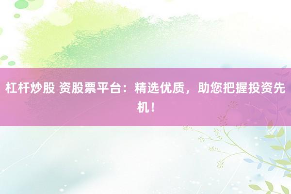 杠杆炒股 资股票平台：精选优质，助您把握投资先机！