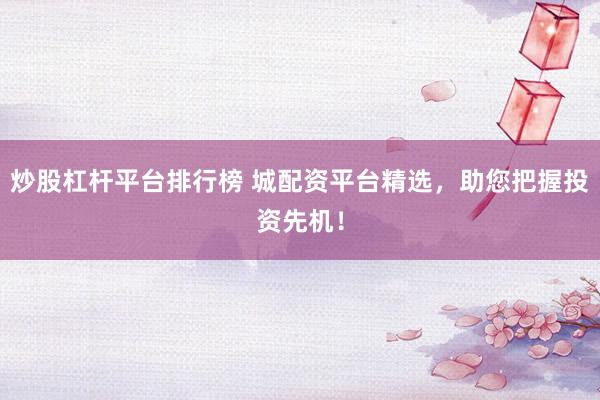 炒股杠杆平台排行榜 城配资平台精选，助您把握投资先机！