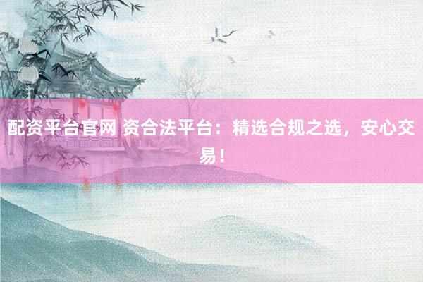 配资平台官网 资合法平台：精选合规之选，安心交易！