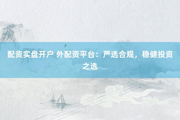 配资实盘开户 外配资平台：严选合规，稳健投资之选