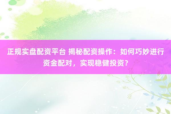 正规实盘配资平台 揭秘配资操作：如何巧妙进行资金配对，实现稳健投资？
