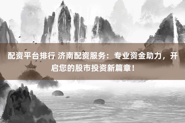 配资平台排行 济南配资服务：专业资金助力，开启您的股市投资新篇章！