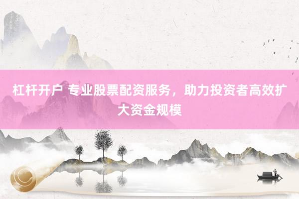 杠杆开户 专业股票配资服务，助力投资者高效扩大资金规模