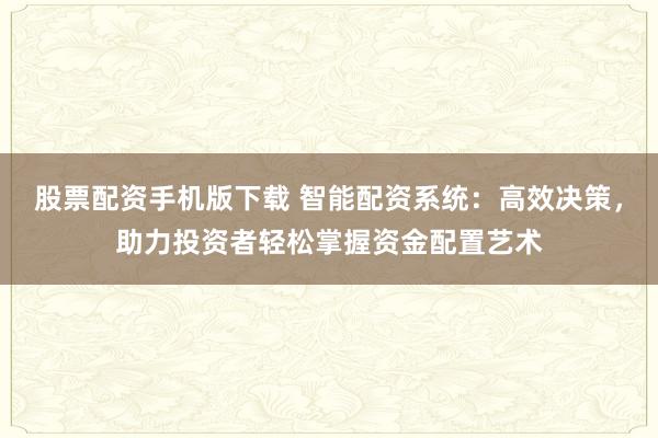 股票配资手机版下载 智能配资系统：高效决策，助力投资者轻松掌握资金配置艺术