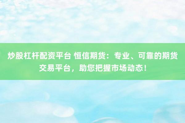 炒股杠杆配资平台 恒信期货：专业、可靠的期货交易平台，助您把握市场动态！