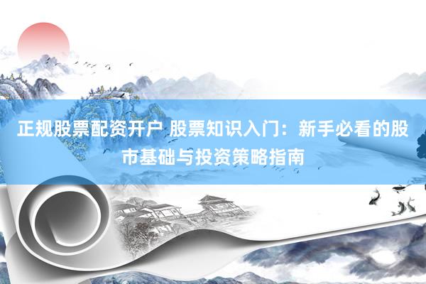 正规股票配资开户 股票知识入门：新手必看的股市基础与投资策略指南