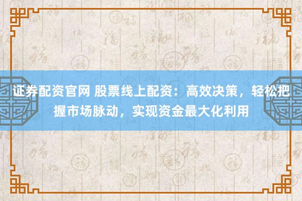 证券配资官网 股票线上配资：高效决策，轻松把握市场脉动，实现资金最大化利用
