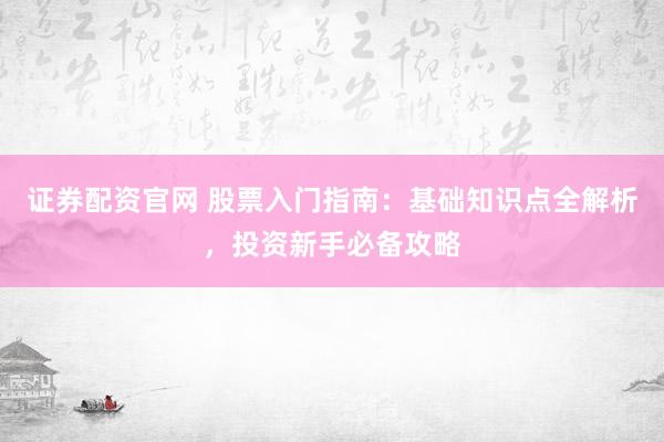 证券配资官网 股票入门指南：基础知识点全解析，投资新手必备攻略