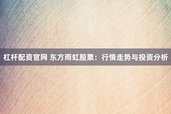 杠杆配资官网 东方雨虹股票：行情走势与投资分析