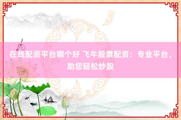 在线配资平台哪个好 飞牛股票配资：专业平台，助您轻松炒股