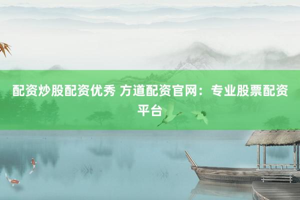 配资炒股配资优秀 方道配资官网：专业股票配资平台